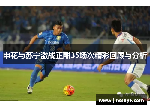 申花与苏宁激战正酣35场次精彩回顾与分析